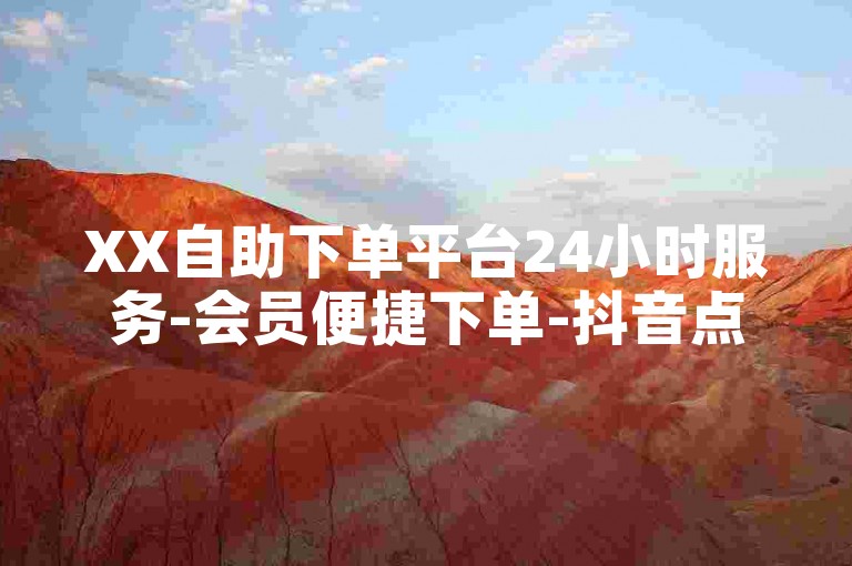 XX自助下单平台24小时服务-会员便捷下单-抖音点赞-全网随时自助下单