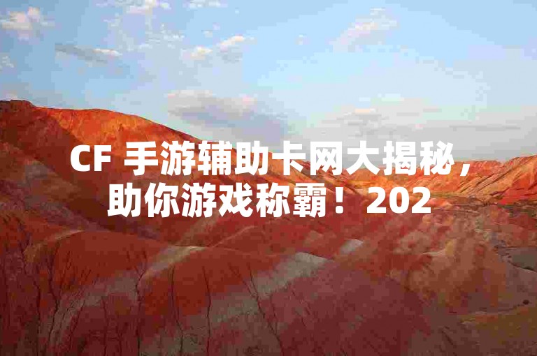 CF 手游辅助卡网大揭秘，助你游戏称霸！2025必知 - 微信业务查询网址集
