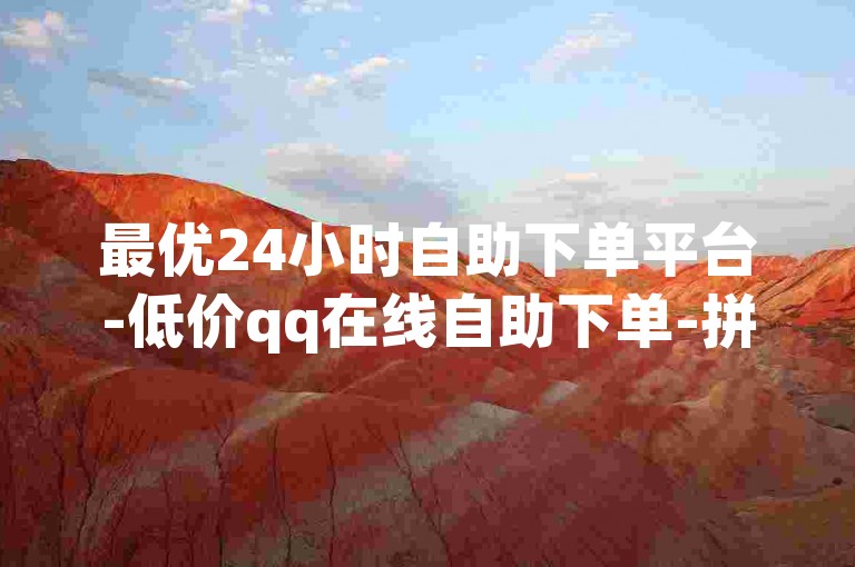 最优24小时自助下单平台-低价qq在线自助下单-拼多多砍价秒成-空间业务自助下单