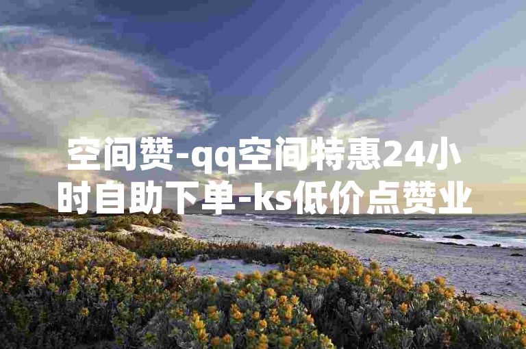 空间赞-qq空间特惠24小时自助下单-ks低价点赞业务平台