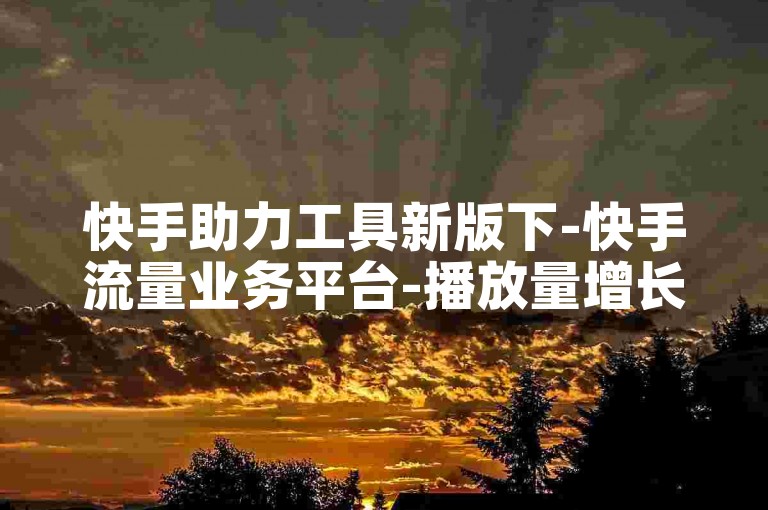 快手助力工具新版下-快手流量业务平台-播放量增长服务