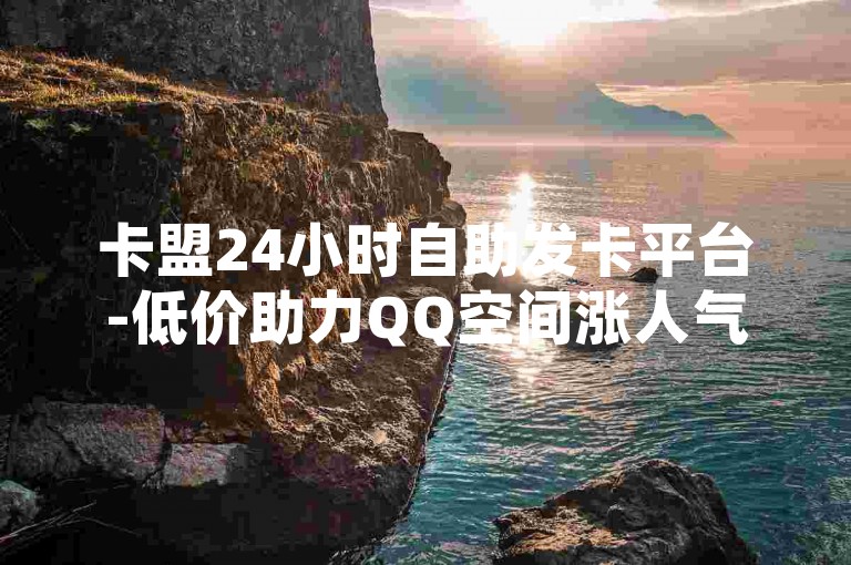 卡盟24小时自助发卡平台-低价助力QQ空间涨人气