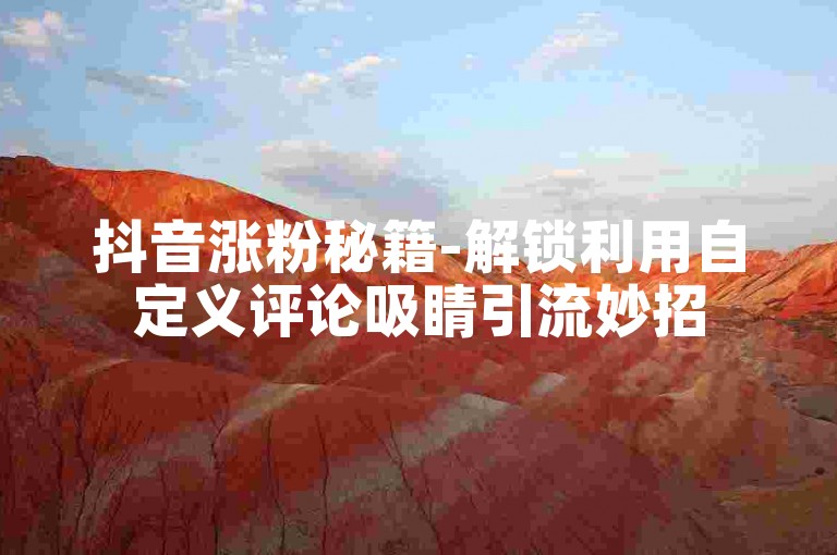 抖音涨粉秘籍-解锁利用自定义评论吸睛引流妙招