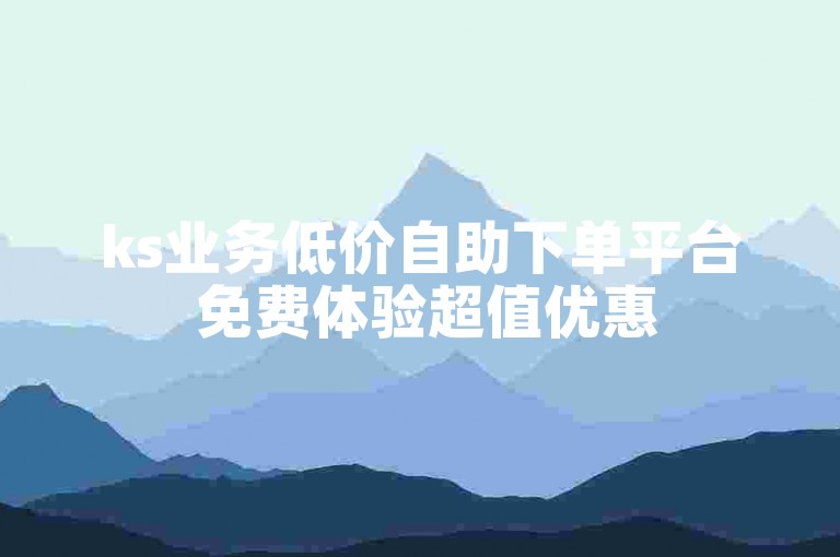 ks业务低价自助下单平台 免费体验超值优惠