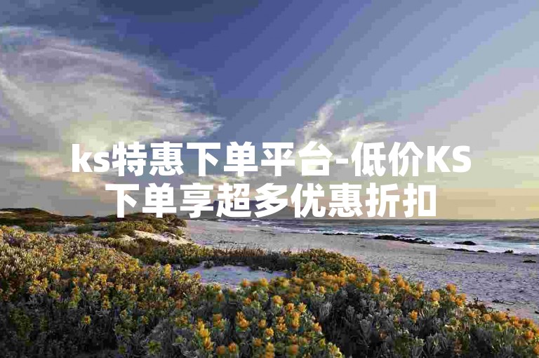 ks特惠下单平台-低价KS下单享超多优惠折扣