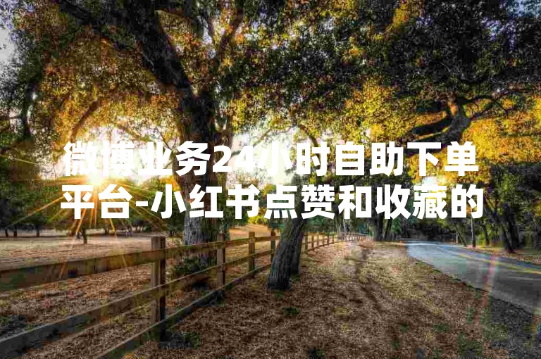 微博业务24小时自助下单平台-小红书点赞和收藏的差异