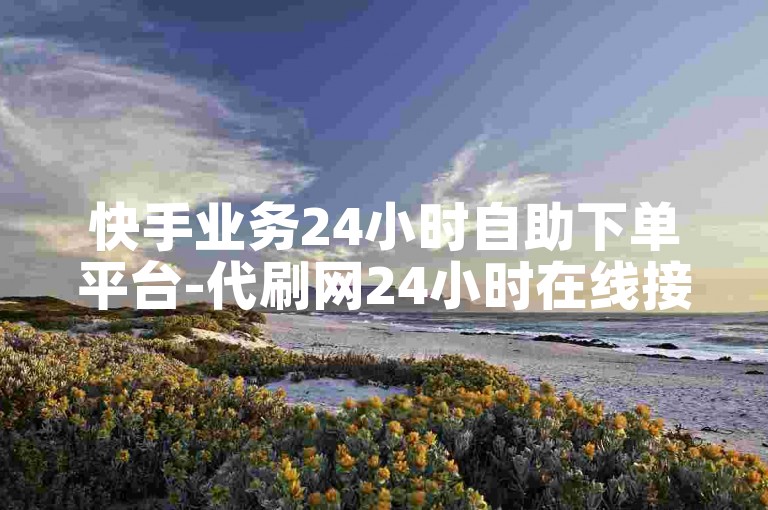 快手业务24小时自助下单平台-代刷网24小时在线接单