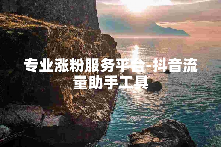 专业涨粉服务平台-抖音流量助手工具
