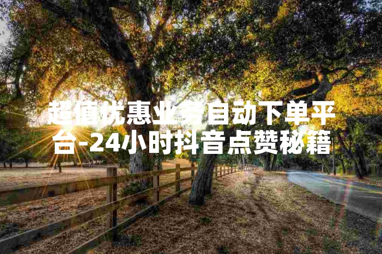 超值优惠业务自动下单平台-24小时抖音点赞秘籍