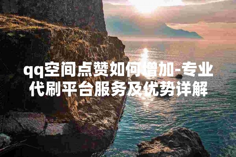 qq空间点赞如何增加-专业代刷平台服务及优势详解