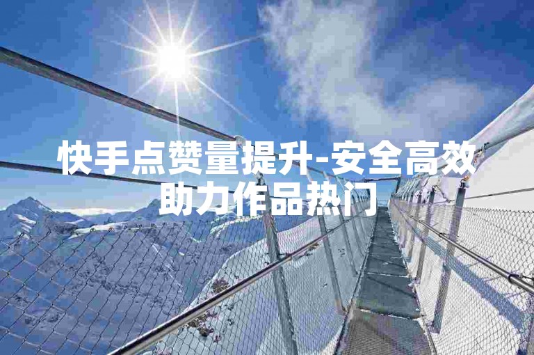 快手点赞量提升-安全高效助力作品热门