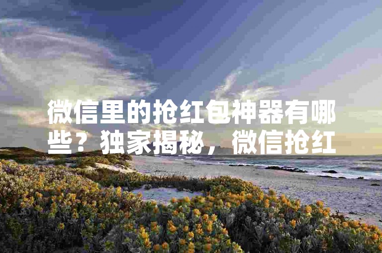 微信里的抢红包神器有哪些？独家揭秘，微信抢红包神器推荐大全！2025必看