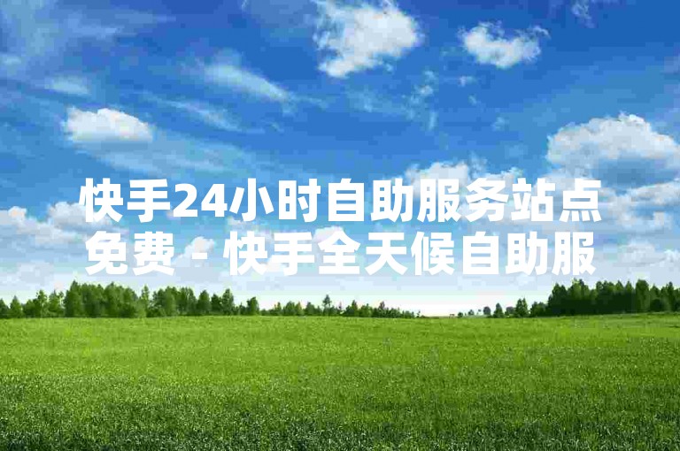 快手24小时自助服务站点免费 - 快手全天候自助服务，免费帮你解难题！