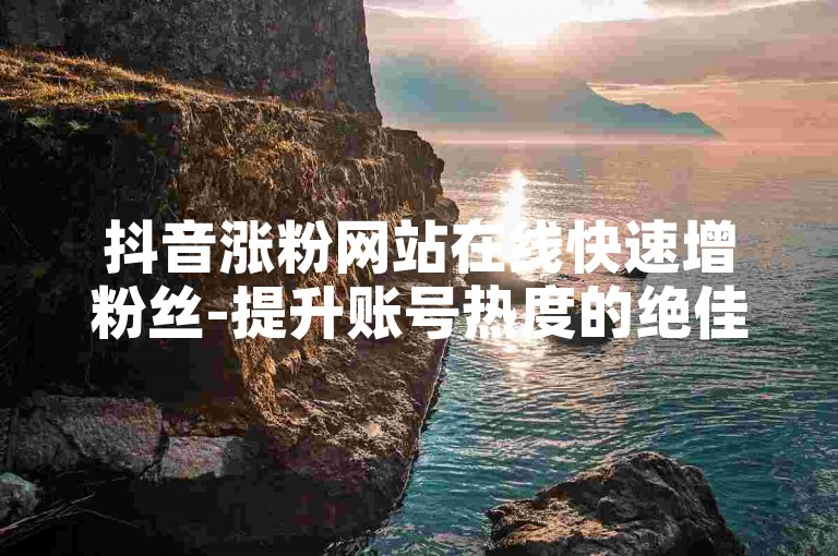 抖音涨粉网站在线快速增粉丝-提升账号热度的绝佳途径-借助抖音实现在线涨粉-点赞量-自动互动工具强势登场！