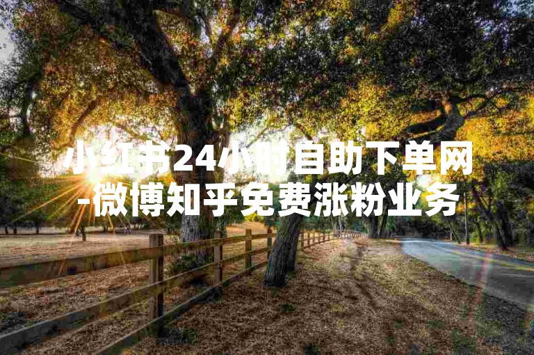 小红书24小时自助下单网-微博知乎免费涨粉业务