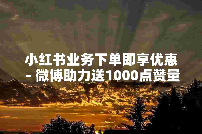 小红书业务下单即享优惠 - 微博助力送1000点赞量