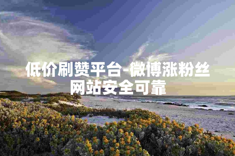 低价刷赞平台-微博涨粉丝网站安全可靠