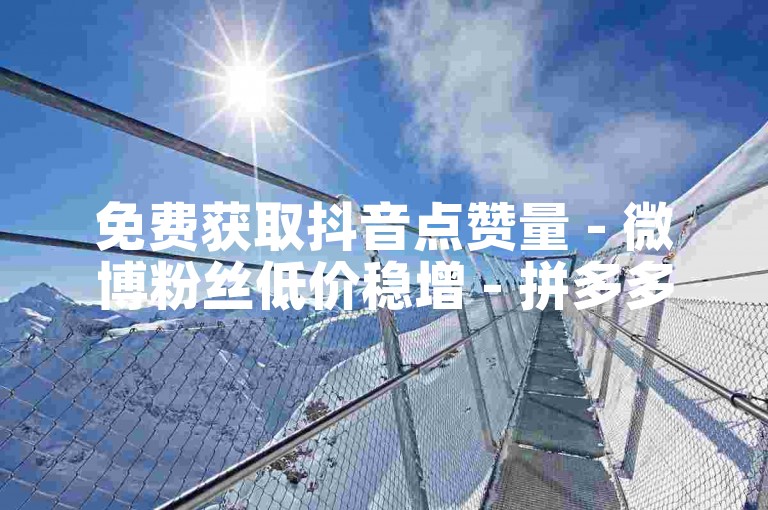免费获取抖音点赞量 - 微博粉丝低价稳增 - 拼多多助力砍价在线服务 - 低价腾讯视频会员