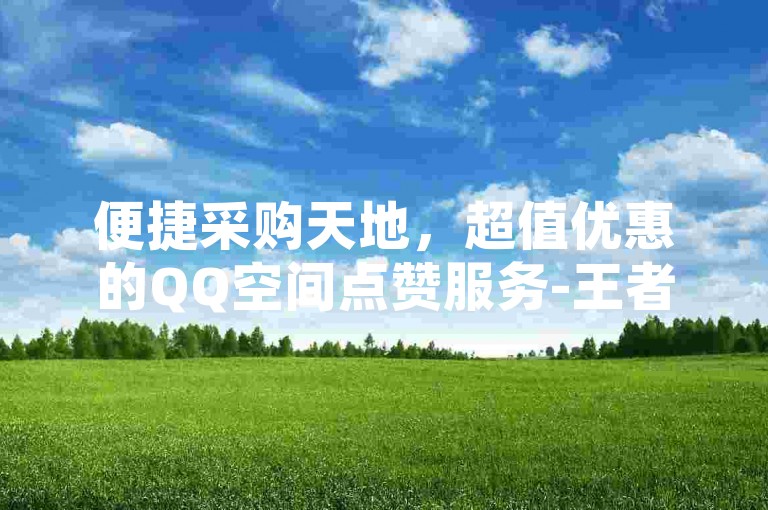 便捷采购天地，超值优惠的QQ空间点赞服务-王者荣耀卡盟自助下单平台24小时-一流卡盟自助下单平台-空间人气24小时自助下单平台