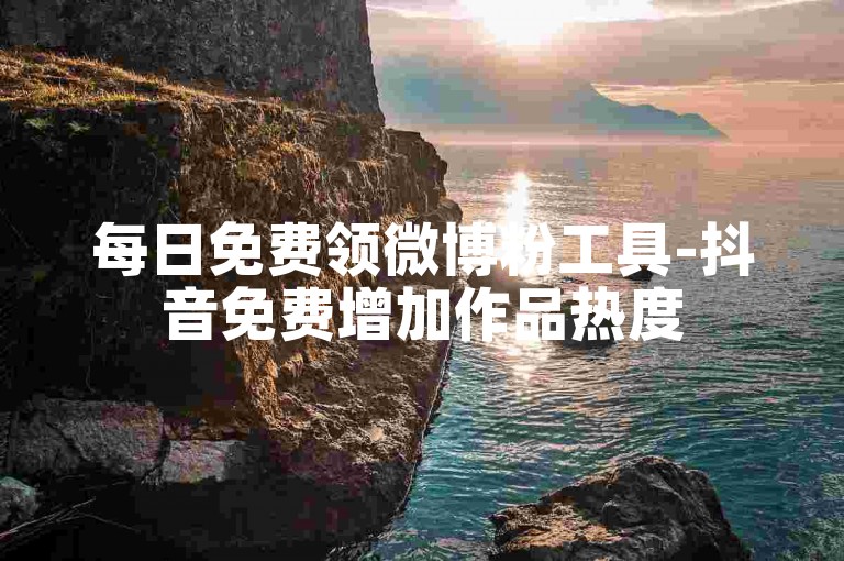每日免费领微博粉工具-抖音免费增加作品热度