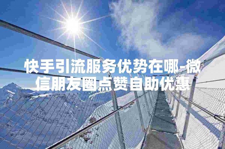 快手引流服务优势在哪-微信朋友圈点赞自助优惠