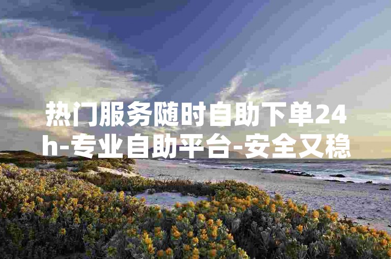 热门服务随时自助下单24h-专业自助平台-安全又稳，qq代刷低价首选