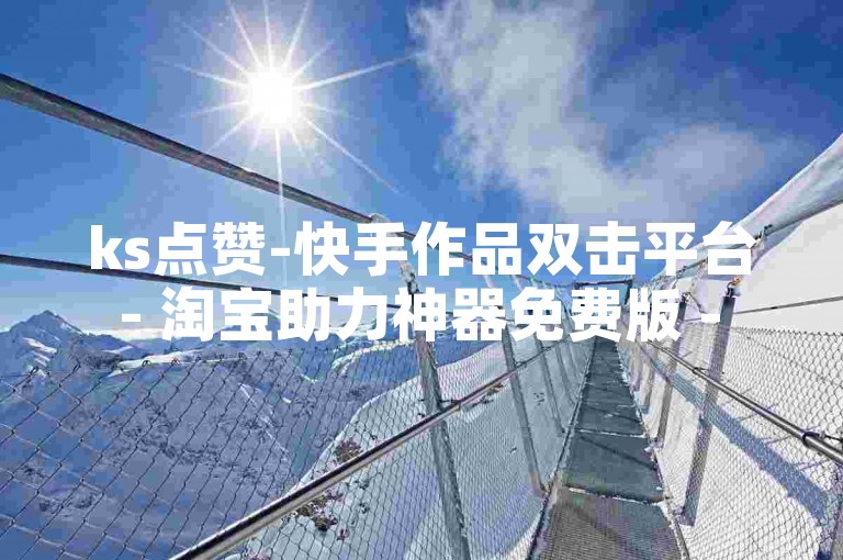 ks点赞-快手作品双击平台 - 淘宝助力神器免费版 - 快手推热门辅助工具名