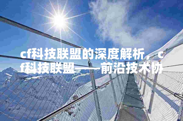 cf科技联盟的深度解析，cf科技联盟——前沿技术协同共创！2025必备-