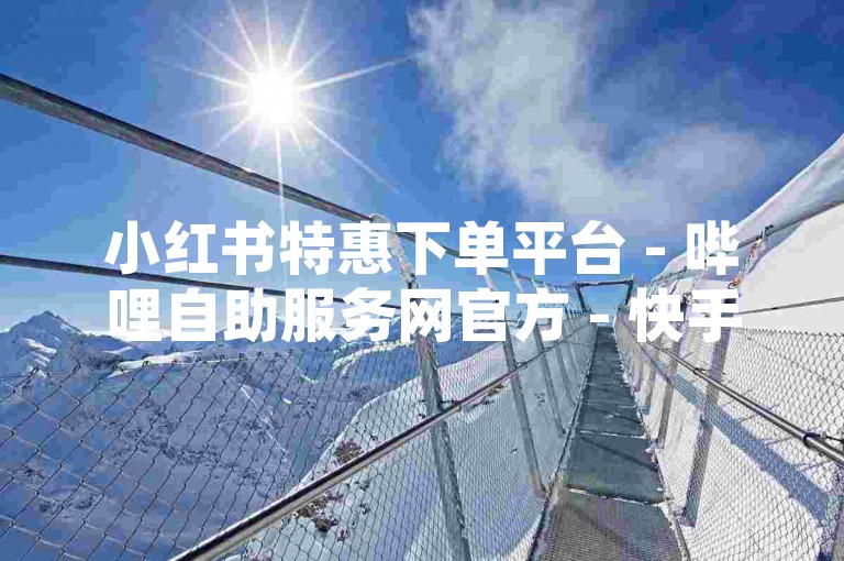 小红书特惠下单平台 - 哔哩自助服务网官方 - 快手点赞刷量站，探寻企鹅网视频妙处