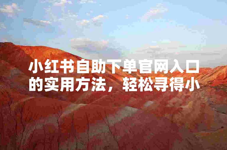 小红书自助下单官网入口的实用方法，轻松寻得小红书自助下单官网入口！！新手必知！