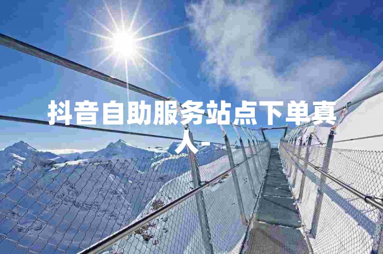 抖音自助服务站点下单真人-