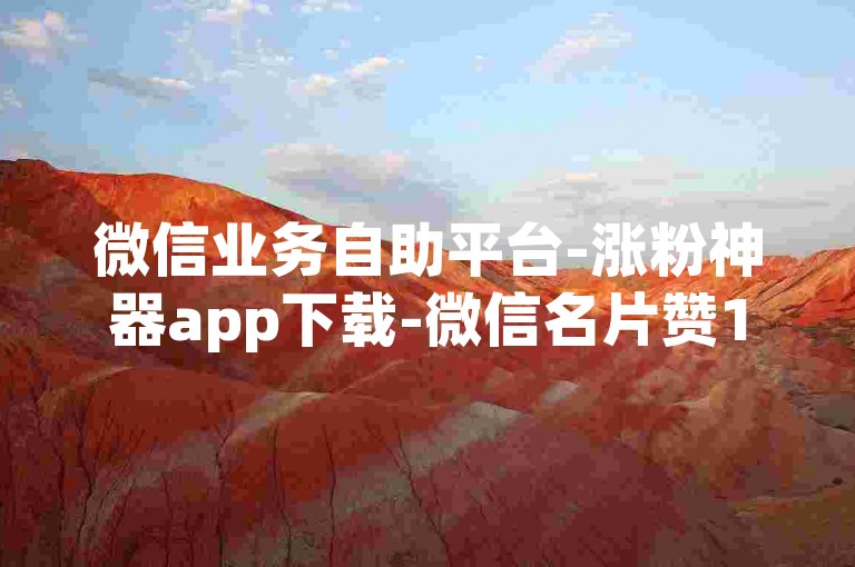 微信业务自助平台-涨粉神器app下载-微信名片赞1w-全天自助下单商城