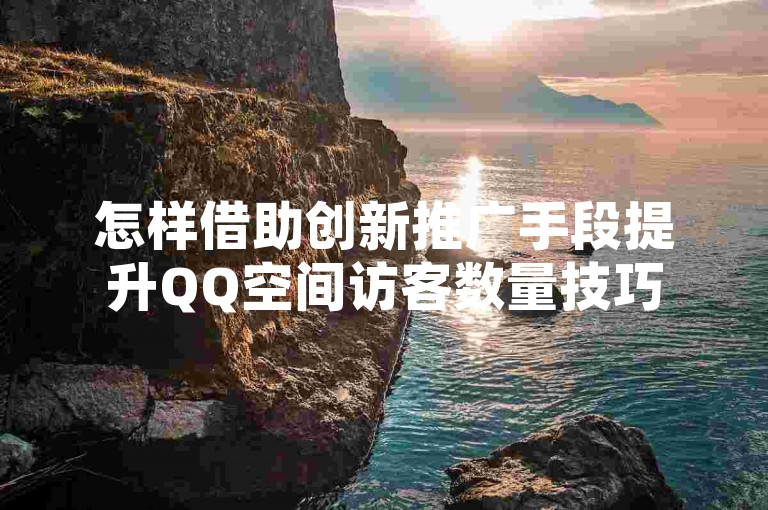 怎样借助创新推广手段提升QQ空间访客数量技巧