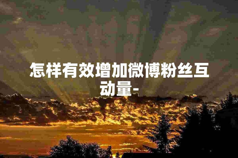 怎样有效增加微博粉丝互动量-
