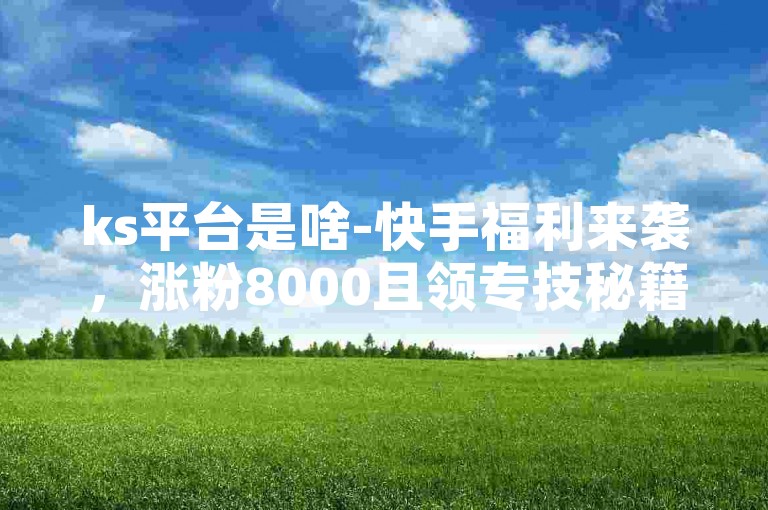 ks平台是啥-快手福利来袭，涨粉8000且领专技秘籍