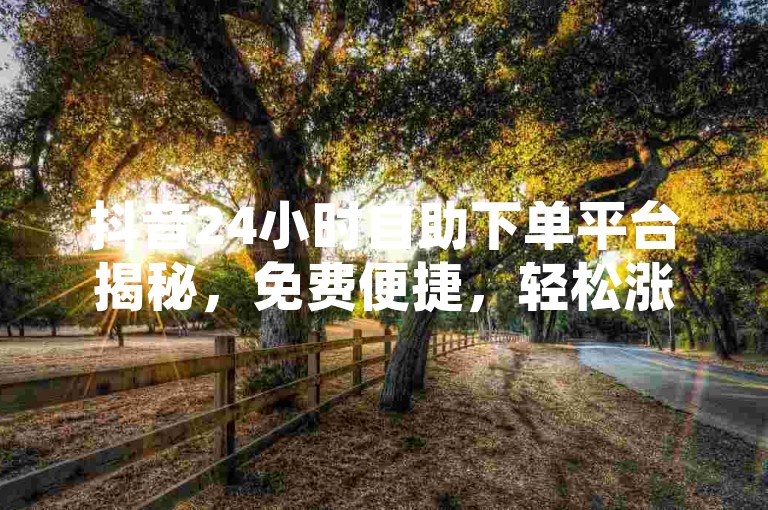 抖音24小时自助下单平台揭秘，免费便捷，轻松涨粉获流量！2024必备 - 小红书点赞收藏与浏览差异 - 微博加粉免费技巧 - 1元千赞攻略