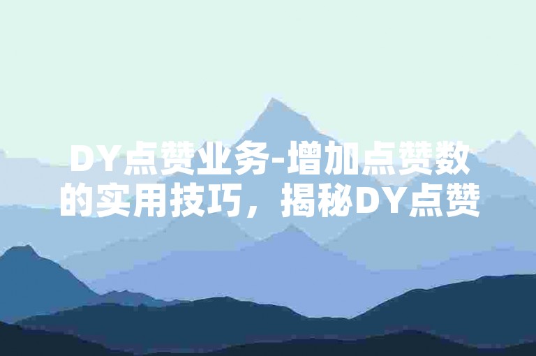 DY点赞业务-增加点赞数的实用技巧，揭秘DY点赞提升的核心途径