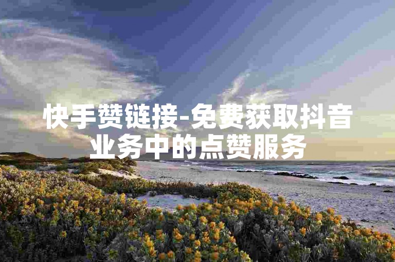 快手赞链接-免费获取抖音业务中的点赞服务