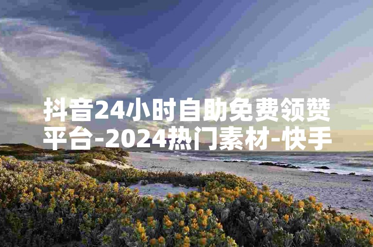 抖音24小时自助免费领赞平台-2024热门素材-快手免费涨粉-低价充值服务