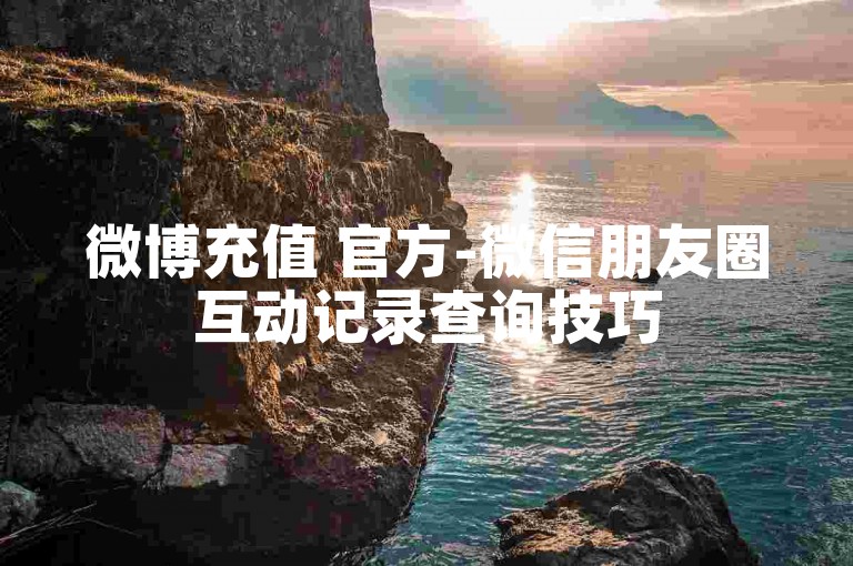 微博充值 官方-微信朋友圈互动记录查询技巧