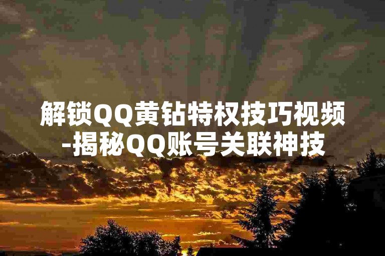 解锁QQ黄钻特权技巧视频-揭秘QQ账号关联神技