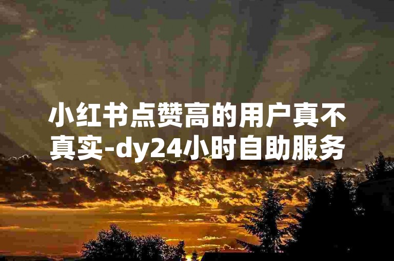 小红书点赞高的用户真不真实-dy24小时自助服务站 - 抖音业务随时可下单 - 快手粉丝五十万0.01元小白龙马山肥大地房产装修网站