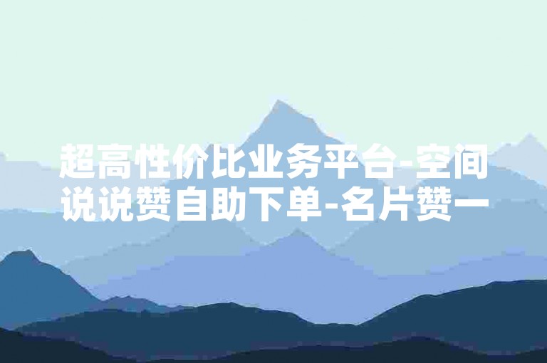 超高性价比业务平台-空间说说赞自助下单-名片赞一毛10万赞-极速秒赞免费体验