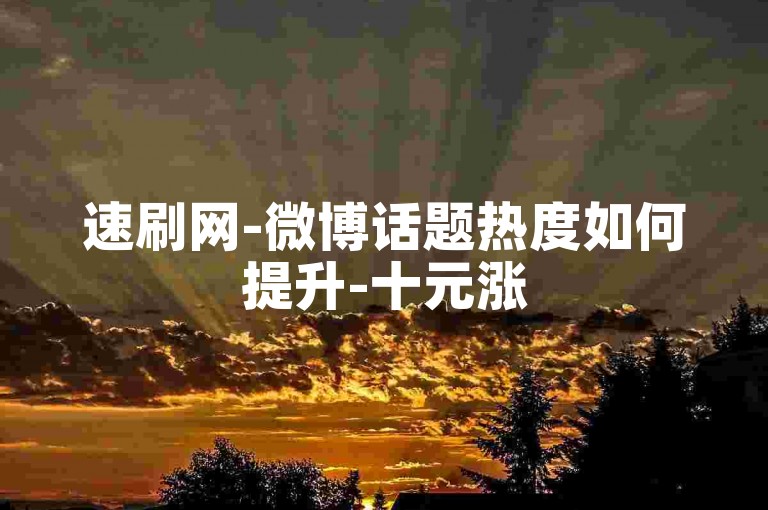 速刷网-微博话题热度如何提升-十元涨5000赞-专业的网红数据助力平台--