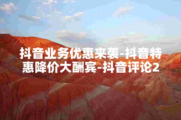 抖音业务优惠来袭-抖音特惠降价大酬宾-抖音评论24小时自助下单支付宝付款-全天低价下单平台首选价惊爆2024官方郑重声明！