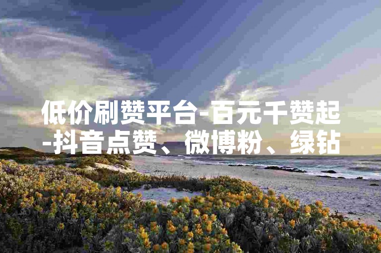 低价刷赞平台-百元千赞起-抖音点赞、微博粉、绿钻会员、评论赞、空间访问量、快手涨粉