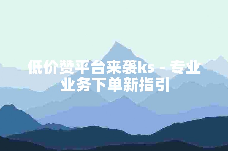 低价赞平台来袭ks - 专业业务下单新指引