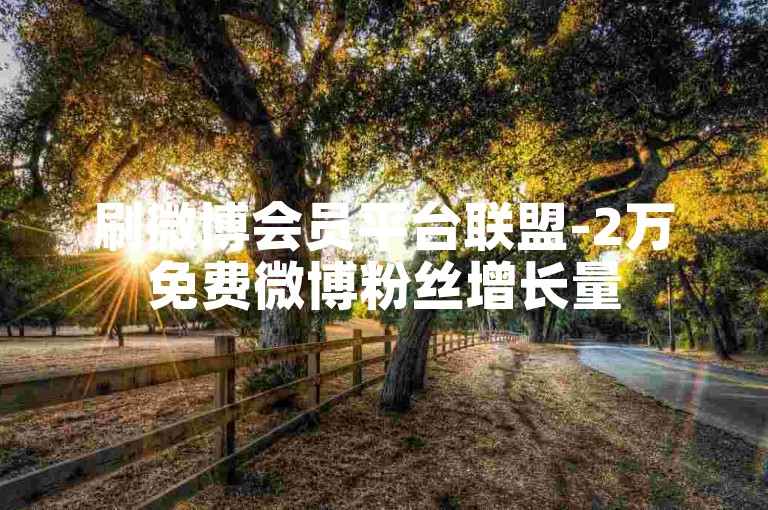 刷微博会员平台联盟-2万免费微博粉丝增长量