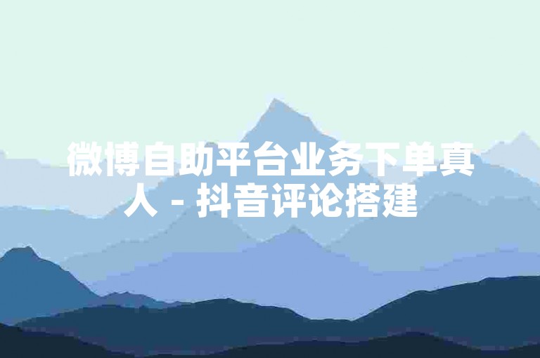 微博自助平台业务下单真人 - 抖音评论搭建
