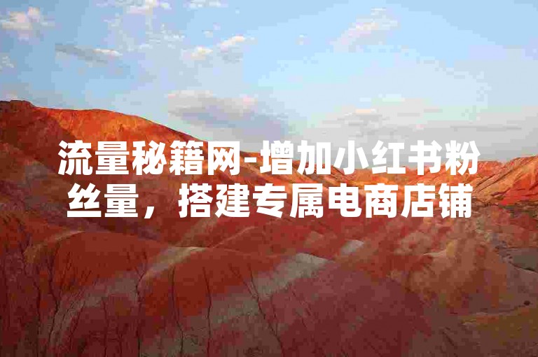 流量秘籍网-增加小红书粉丝量，搭建专属电商店铺策略